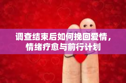 调查结束后如何挽回爱情，情绪疗愈与前行计划