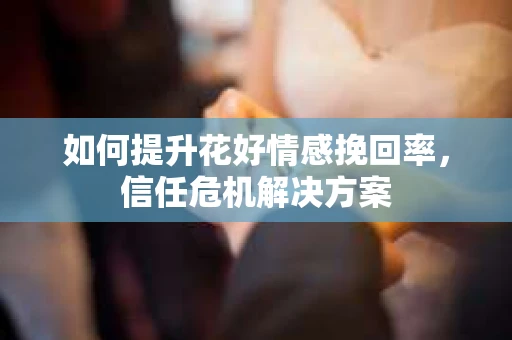 如何提升花好情感挽回率，信任危机解决方案