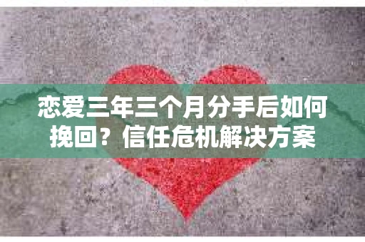 恋爱三年三个月分手后如何挽回?信任危机解决方案 恋爱三年三个月分手后如何挽回?信任危机解决方案