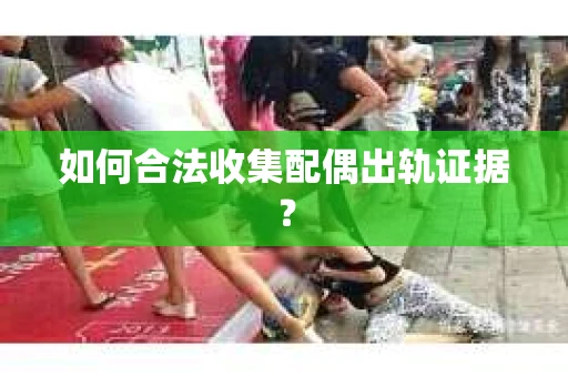 如何合法收集配偶出轨证据？