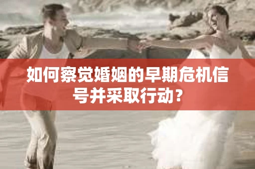 如何察觉婚姻的早期危机信号并采取行动? 如何察觉婚姻的早期危机信号并采取行动?