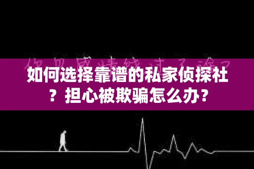 如何选择靠谱的私家侦探社？担心被欺骗怎么办？