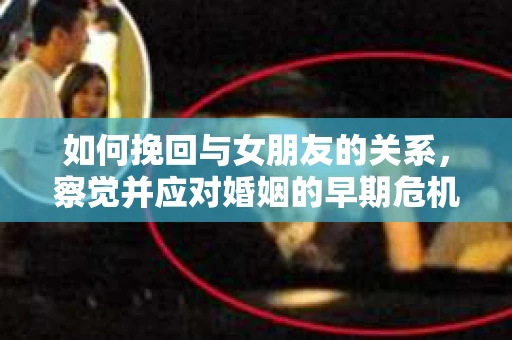 如何挽回与女朋友的关系，察觉并应对婚姻的早期危机信号