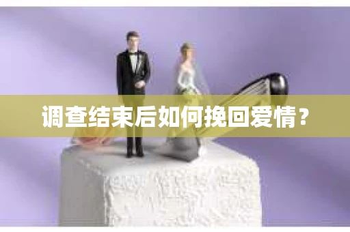 调查结束后如何挽回爱情？