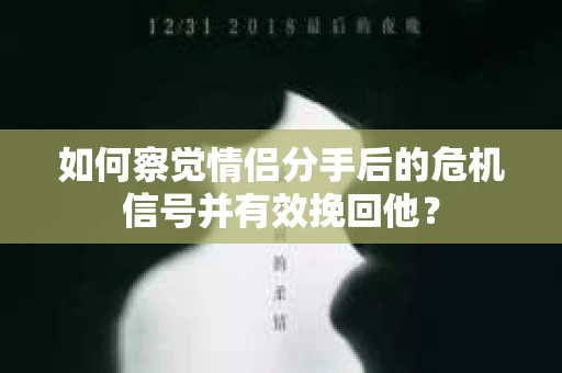 如何察觉情侣分手后的危机信号并有效挽回他？