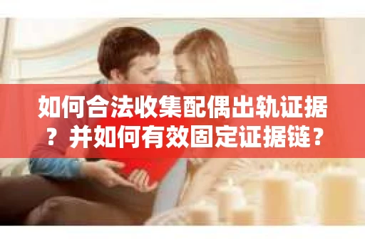 如何合法收集配偶出轨证据？并如何有效固定证据链？