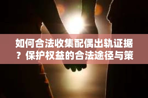 如何合法收集配偶出轨证据?保护权益的合法途径与策略 如何合法收集配偶出轨证据?保护权益的合法途径与策略