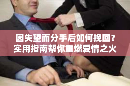 因失望而分手后如何挽回？实用指南帮你重燃爱情之火