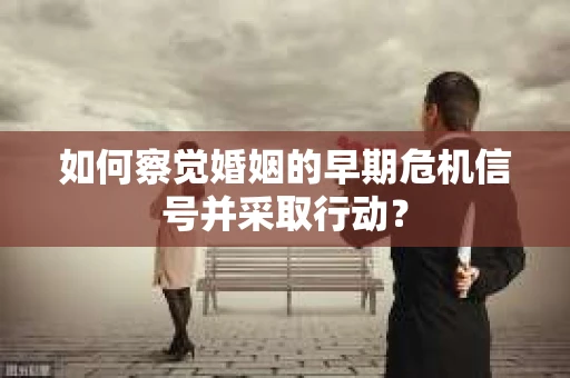 如何察觉婚姻的早期危机信号并采取行动？