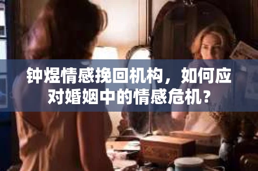 钟煜情感挽回机构，如何应对婚姻中的情感危机？