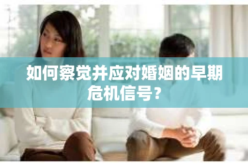 如何察觉并应对婚姻的早期危机信号? 如何察觉并应对婚姻的早期危机信号?