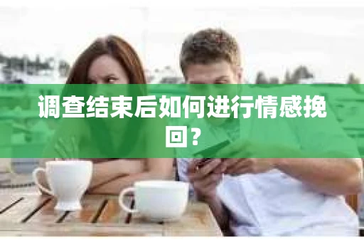 调查结束后如何进行情感挽回？