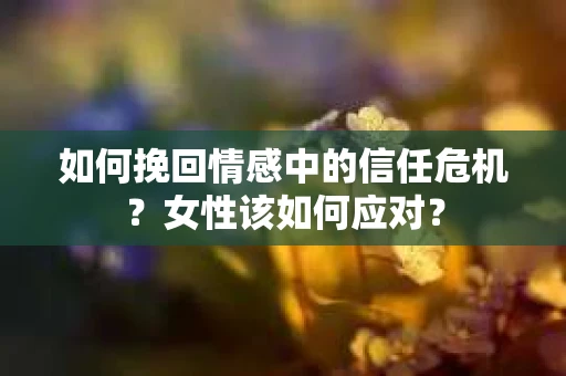 如何挽回情感中的信任危机？女性该如何应对？