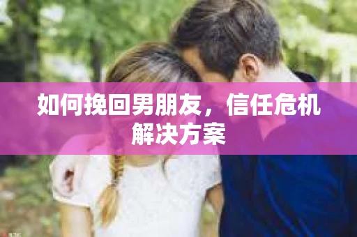 如何挽回男朋友,信任危机解决方案 如何挽回男朋友,信任危机解决方案