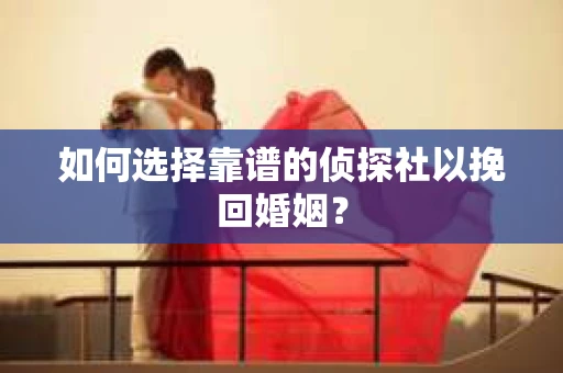 如何选择靠谱的侦探社以挽回婚姻? 如何选择靠谱的侦探社以挽回婚姻?