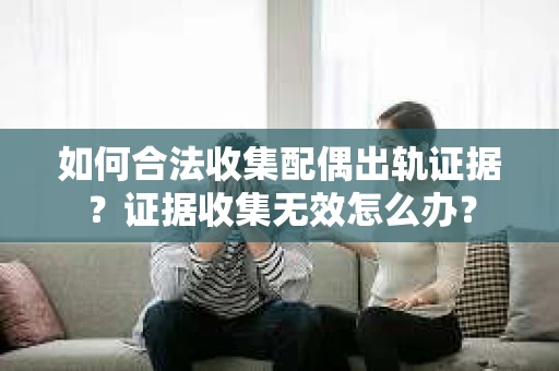 如何合法收集配偶出轨证据？证据收集无效怎么办？