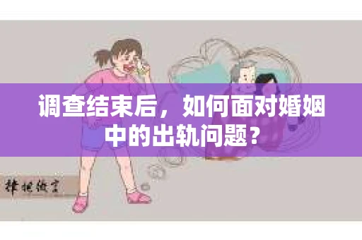 调查结束后,如何面对婚姻中的出轨问题? 调查结束后,如何面对婚姻中的出轨问题?