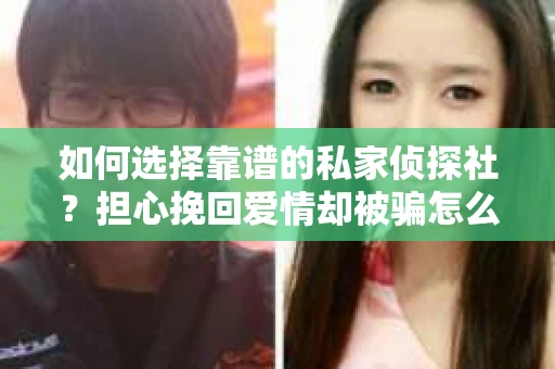 如何选择靠谱的私家侦探社？担心挽回爱情却被骗怎么办？