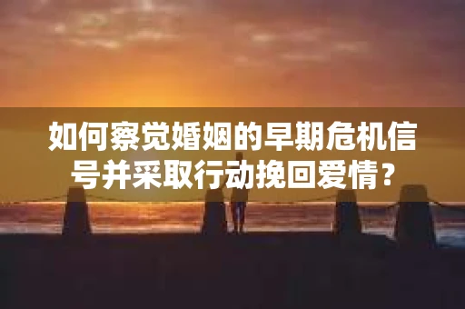 如何察觉婚姻的早期危机信号并采取行动挽回爱情? 如何察觉婚姻的早期危机信号并采取行动挽回爱情?