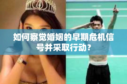 如何察觉婚姻的早期危机信号并采取行动？
