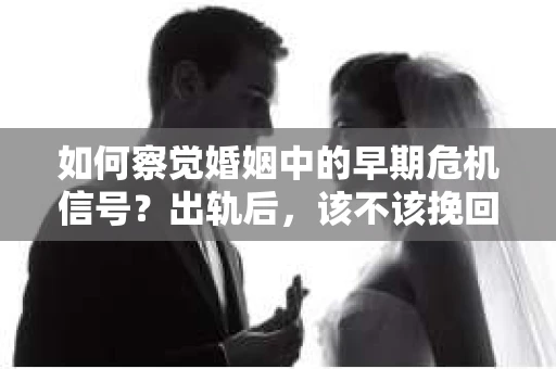 如何察觉婚姻中的早期危机信号？出轨后，该不该挽回怎么办？