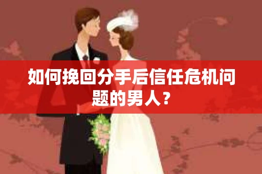 如何挽回分手后信任危机问题的男人? 如何挽回分手后信任危机问题的男人?