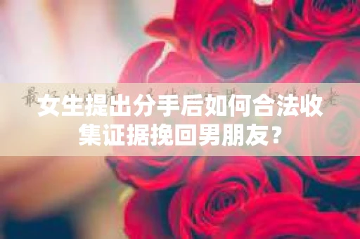 女生提出分手后如何合法收集证据挽回男朋友？