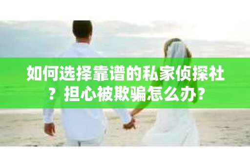 如何选择靠谱的私家侦探社？担心被欺骗怎么办？
