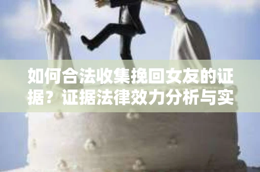 如何合法收集挽回女友的证据？证据法律效力分析与实践指南
