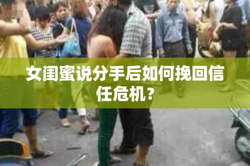 女闺蜜说分手后如何挽回信任危机? 女闺蜜说分手后如何挽回信任危机?