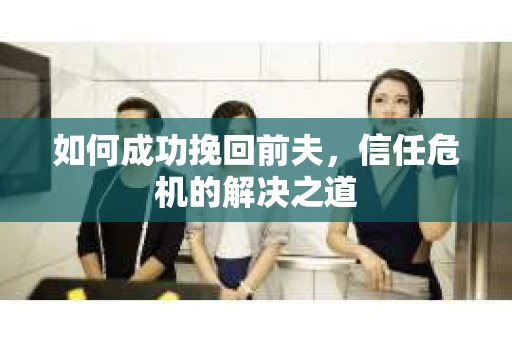 如何成功挽回前夫，信任危机的解决之道