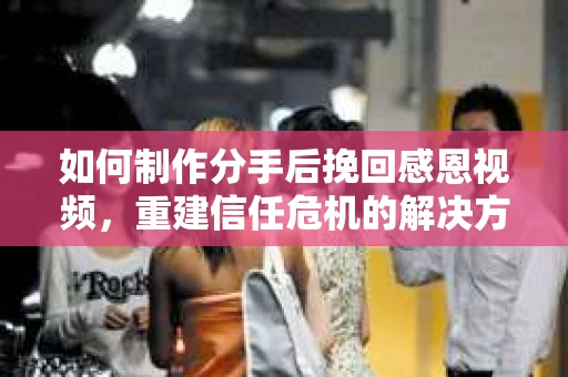 如何制作分手后挽回感恩视频，重建信任危机的解决方案