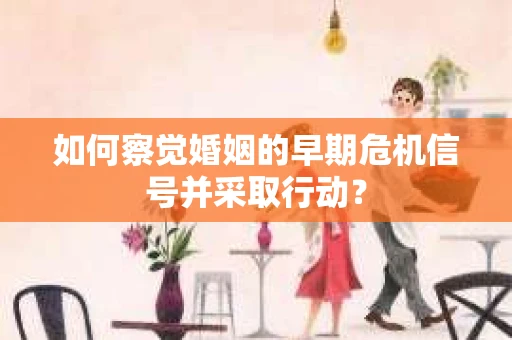 如何察觉婚姻的早期危机信号并采取行动？