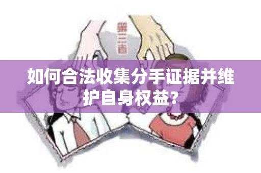 如何合法收集分手证据并维护自身权益？