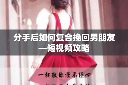 分手后如何复合挽回男朋友—短视频攻略