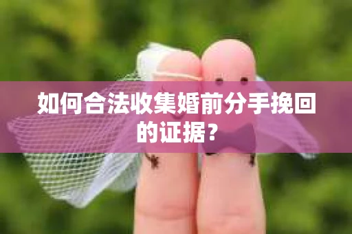 如何合法收集婚前分手挽回的证据? 如何合法收集婚前分手挽回的证据?