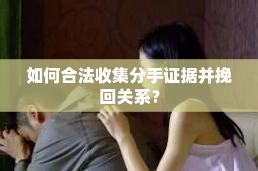 如何合法收集分手证据并挽回关系? 如何合法收集分手证据并挽回关系?