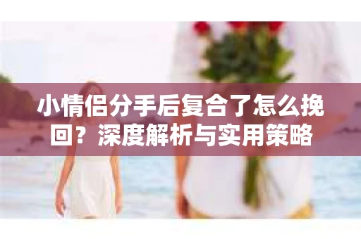 小情侣分手后复合了怎么挽回？深度解析与实用策略