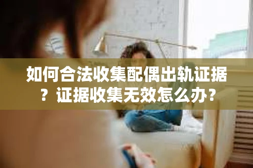 如何合法收集配偶出轨证据？证据收集无效怎么办？