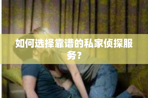 如何选择靠谱的私家侦探服务？