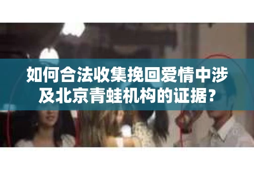如何合法收集挽回爱情中涉及北京青蛙机构的证据？