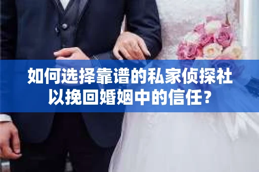 如何选择靠谱的私家侦探社以挽回婚姻中的信任？