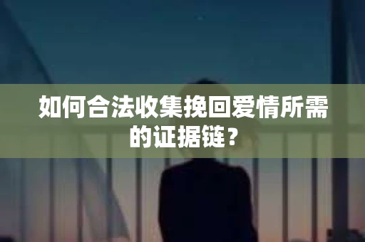 如何合法收集挽回爱情所需的证据链？