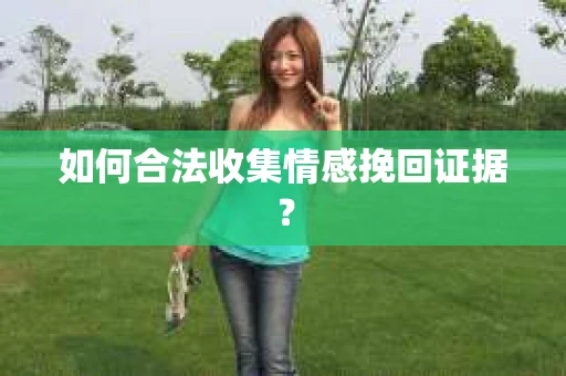 如何合法收集情感挽回证据？