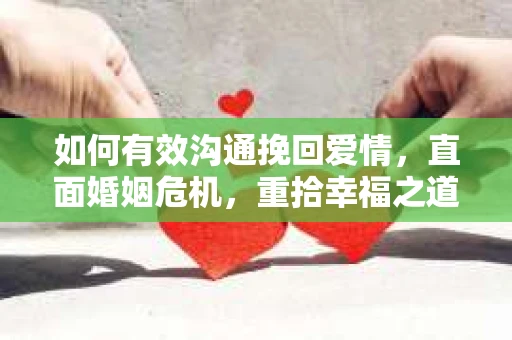 如何有效沟通挽回爱情，直面婚姻危机，重拾幸福之道