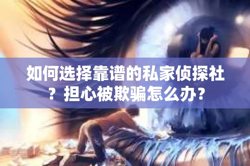 如何选择靠谱的私家侦探社？担心被欺骗怎么办？