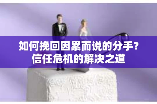如何挽回因累而说的分手?信任危机的解决之道 如何挽回因累而说的分手?信任危机的解决之道