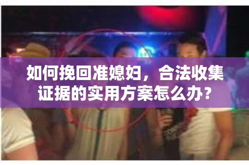 如何挽回准媳妇，合法收集证据的实用方案怎么办？
