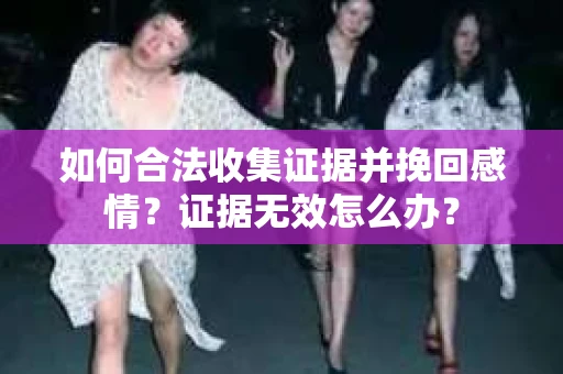 如何合法收集证据并挽回感情？证据无效怎么办？