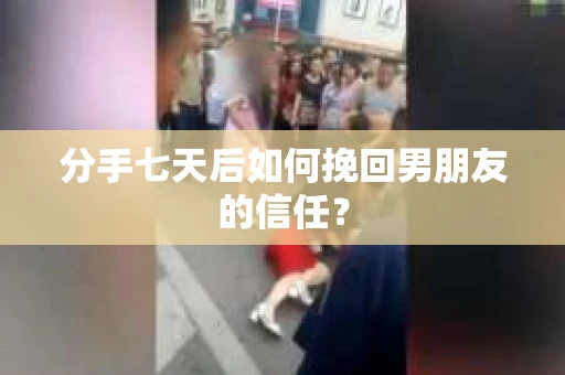 分手七天后如何挽回男朋友的信任？
